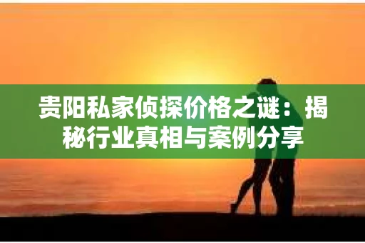 贵阳私家侦探价格之谜：揭秘行业真相与案例分享