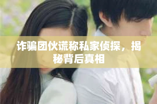 诈骗团伙谎称私家侦探，揭秘背后真相