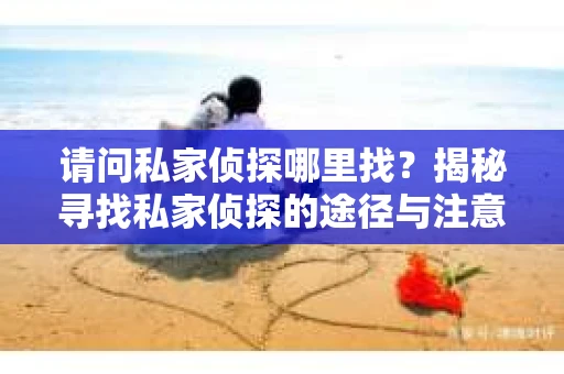 请问私家侦探哪里找？揭秘寻找私家侦探的途径与注意事项