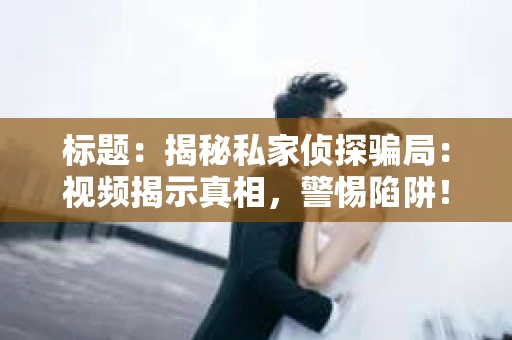 标题：揭秘私家侦探骗局：视频揭示真相，警惕陷阱！