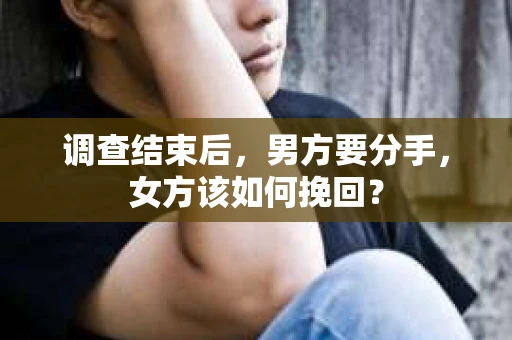 调查结束后,男方要分手,女方该如何挽回? 调查结束后,男方要分手,女方该如何挽回?