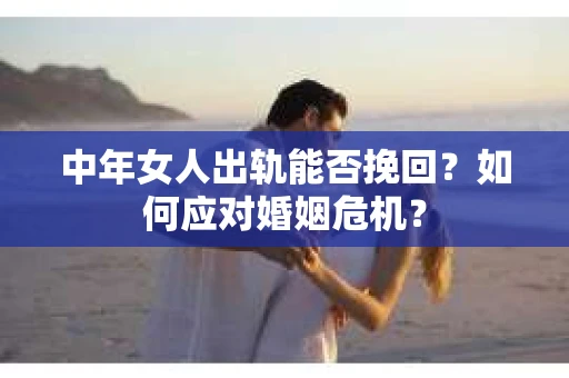 中年女人出轨能否挽回？如何应对婚姻危机？