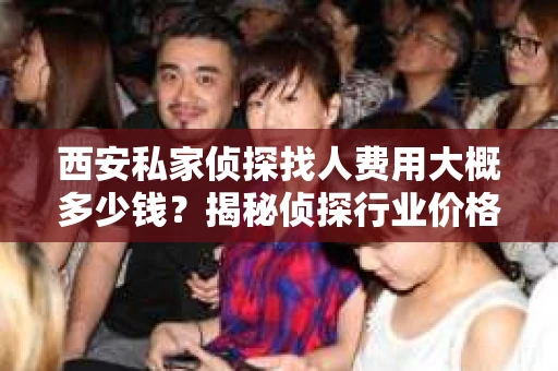 西安私家侦探找人费用大概多少钱？揭秘侦探行业价格之谜