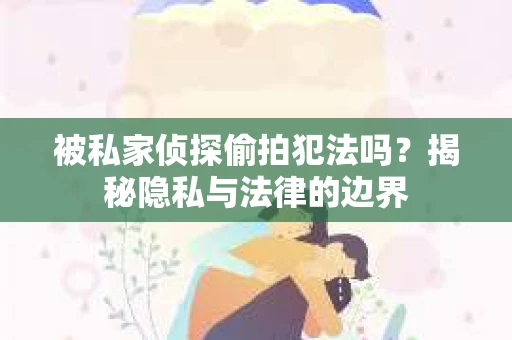 被私家侦探偷拍犯法吗？揭秘隐私与法律的边界
