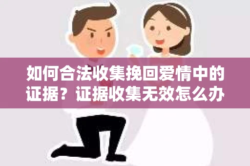 如何合法收集挽回爱情中的证据？证据收集无效怎么办？