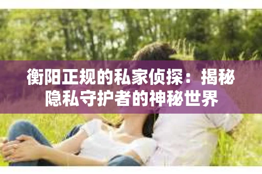 衡阳正规的私家侦探：揭秘隐私守护者的神秘世界