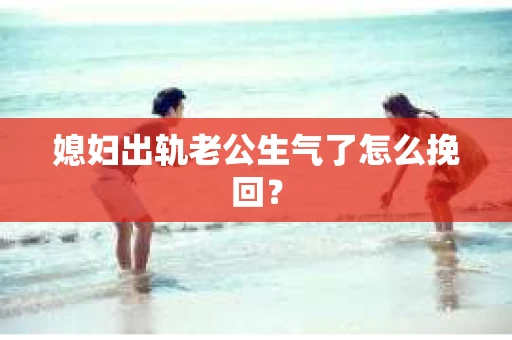 媳妇出轨老公生气了怎么挽回? 媳妇出轨老公生气了怎么挽回?
