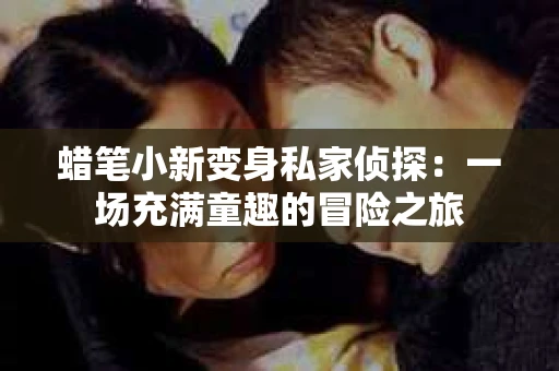 蜡笔小新变身私家侦探：一场充满童趣的冒险之旅