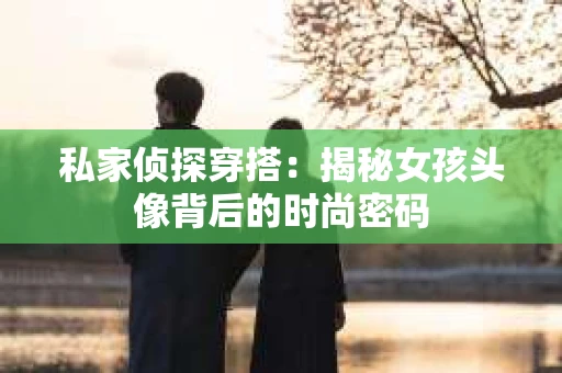 私家侦探穿搭：揭秘女孩头像背后的时尚密码