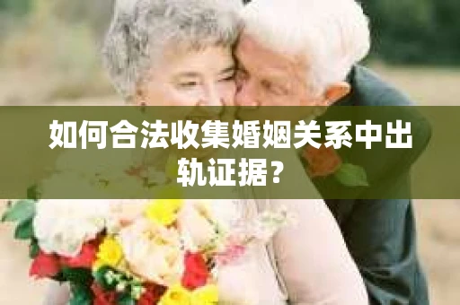 如何合法收集婚姻关系中出轨证据？