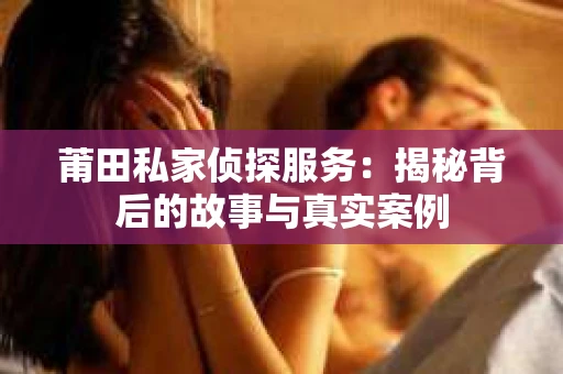 莆田私家侦探服务：揭秘背后的故事与真实案例