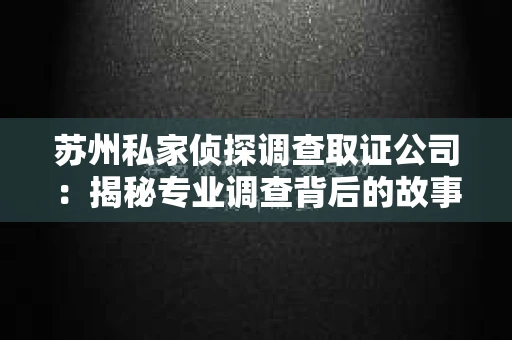 苏州私家侦探调查取证公司：揭秘专业调查背后的故事