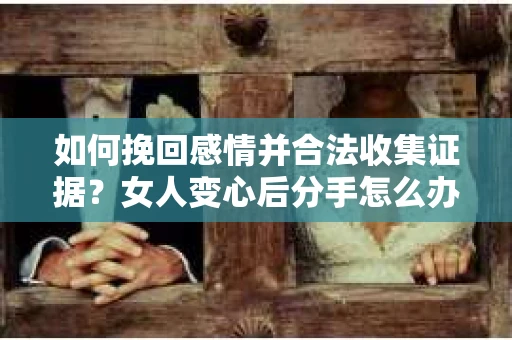 如何挽回感情并合法收集证据?女人变心后分手怎么办? 如何挽回感情并合法收集证据?女人变心后分手怎么办?