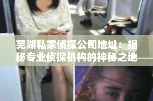 芜湖私家侦探公司地址：揭秘专业侦探机构的神秘之地