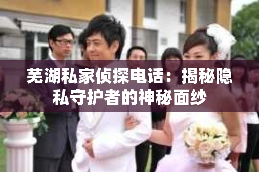芜湖私家侦探电话：揭秘隐私守护者的神秘面纱