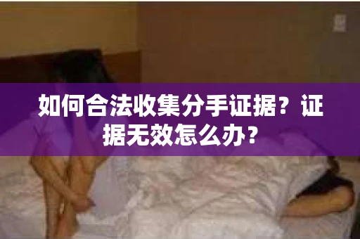 如何合法收集分手证据？证据无效怎么办？