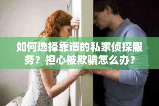 如何选择靠谱的私家侦探服务?担心被欺骗怎么办? 如何选择靠谱的私家侦探服务?担心被欺骗怎么办?