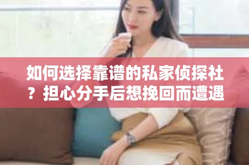 如何选择靠谱的私家侦探社?担心分手后想挽回而遭遇陷阱怎么办? 如何选择靠谱的私家侦探社?担心分手后想挽回而遭遇陷阱怎么办?