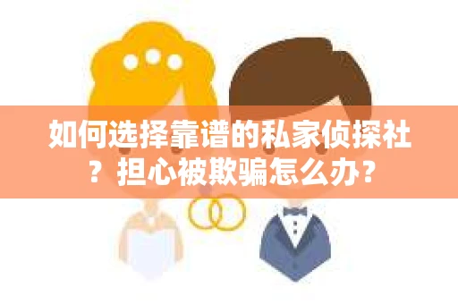 如何选择靠谱的私家侦探社？担心被欺骗怎么办？
