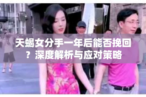 天蝎女分手一年后能否挽回？深度解析与应对策略