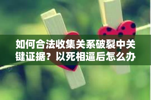 如何合法收集关系破裂中关键证据？以死相逼后怎么办？