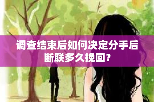 调查结束后如何决定分手后断联多久挽回？
