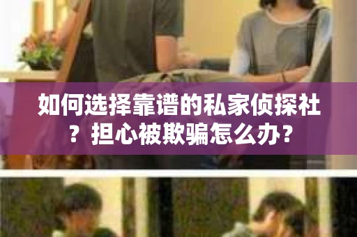 如何选择靠谱的私家侦探社？担心被欺骗怎么办？