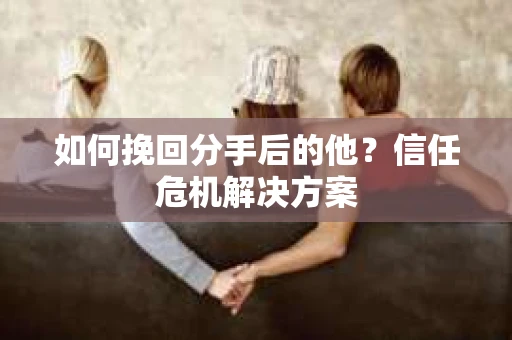 如何挽回分手后的他?信任危机解决方案 如何挽回分手后的他?信任危机解决方案