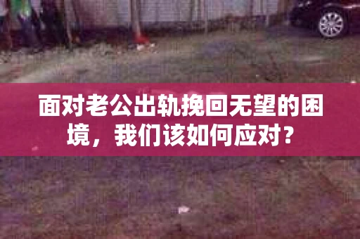 面对老公出轨挽回无望的困境,我们该如何应对? 面对老公出轨挽回无望的困境,我们该如何应对?