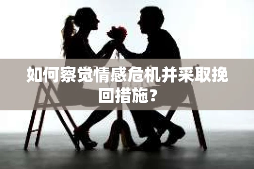 如何察觉情感危机并采取挽回措施? 如何察觉情感危机并采取挽回措施?