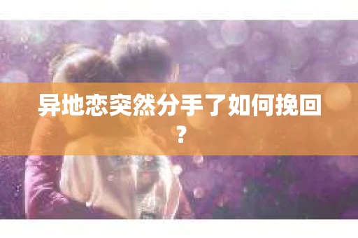 异地恋突然分手了如何挽回? 异地恋突然分手了如何挽回?