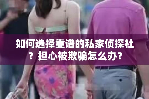如何选择靠谱的私家侦探社?担心被欺骗怎么办? 如何选择靠谱的私家侦探社?担心被欺骗怎么办?