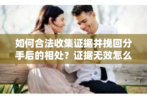 如何合法收集证据并挽回分手后的相处?证据无效怎么办? 如何合法收集证据并挽回分手后的相处?证据无效怎么办?