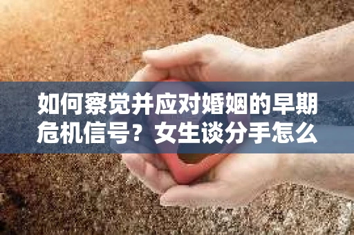 如何察觉并应对婚姻的早期危机信号？女生谈分手怎么挽回