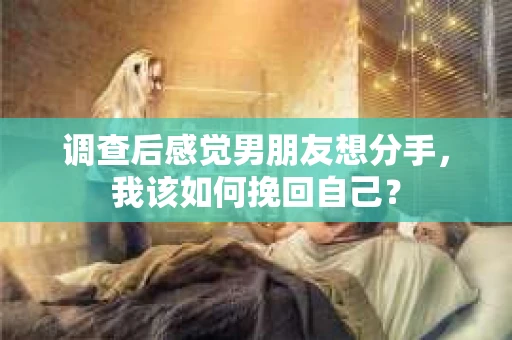 调查后感觉男朋友想分手，我该如何挽回自己？