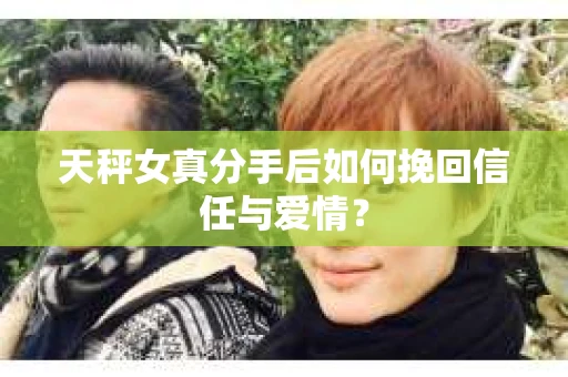 天秤女真分手后如何挽回信任与爱情？
