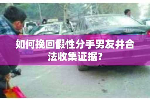 如何挽回假性分手男友并合法收集证据？