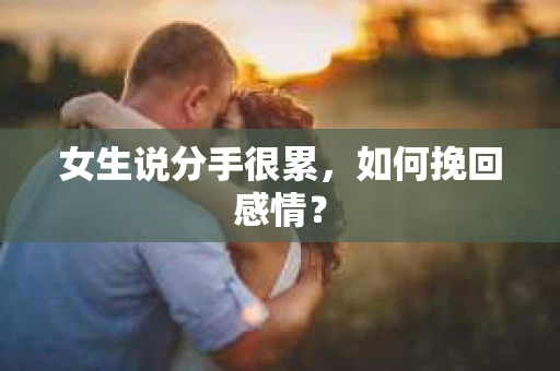 女生说分手很累,如何挽回感情? 女生说分手很累,如何挽回感情?
