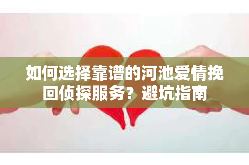 如何选择靠谱的河池爱情挽回侦探服务？避坑指南