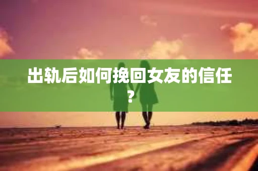 出轨后如何挽回女友的信任? 出轨后如何挽回女友的信任?