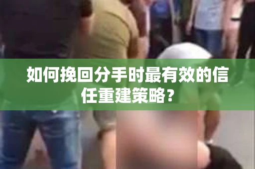 如何挽回分手时最有效的信任重建策略? 如何挽回分手时最有效的信任重建策略?