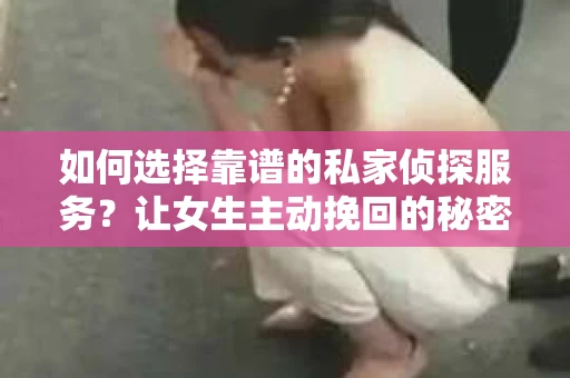 如何选择靠谱的私家侦探服务?让女生主动挽回的秘密武器怎么办? 如何选择靠谱的私家侦探服务?让女生主动挽回的秘密武器怎么办?
