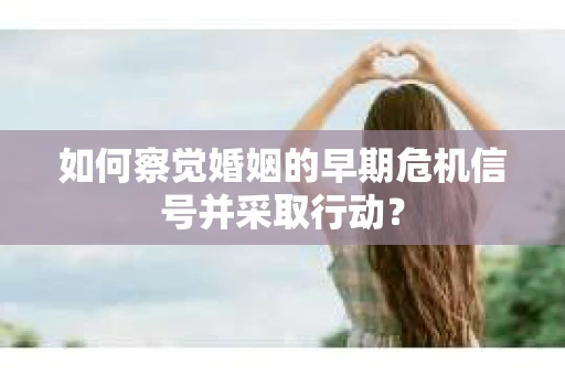 如何察觉婚姻的早期危机信号并采取行动？