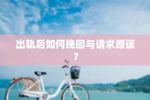 出轨后如何挽回与请求原谅? 出轨后如何挽回与请求原谅?