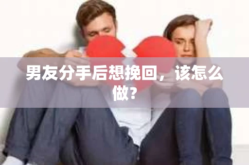 男友分手后想挽回，该怎么做？