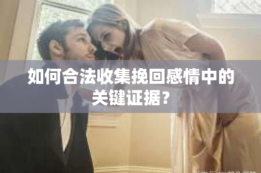 如何合法收集挽回感情中的关键证据？