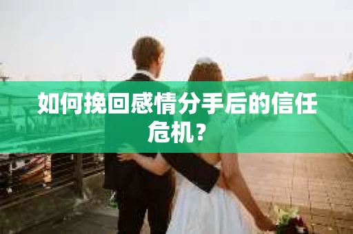 如何挽回感情分手后的信任危机? 如何挽回感情分手后的信任危机?