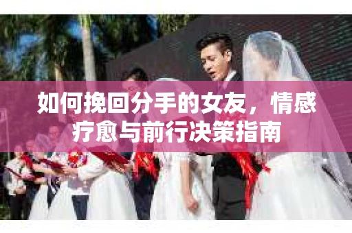 如何挽回分手的女友，情感疗愈与前行决策指南