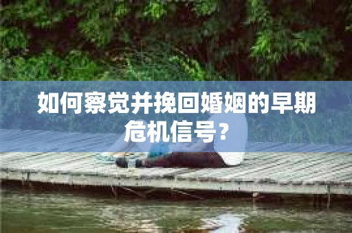如何察觉并挽回婚姻的早期危机信号？