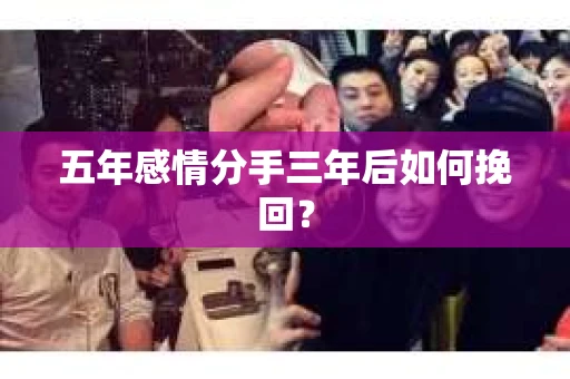 五年感情分手三年后如何挽回? 五年感情分手三年后如何挽回?